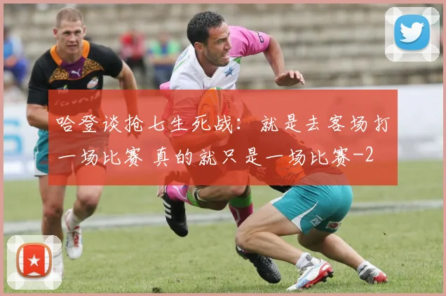 哈登谈抢七生死战：就是去客场打一场比赛 真的就只是一场比赛
