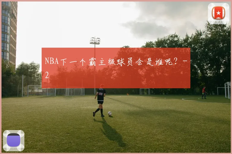 NBA下一个霸主级球员会是谁呢?