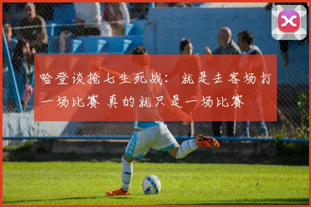 哈登谈抢七生死战：就是去客场打一场比赛 真的就只是一场比赛