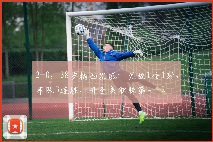 2-0，38岁梅西发威：无敌1传1射，率队3连胜，升至美职联第一