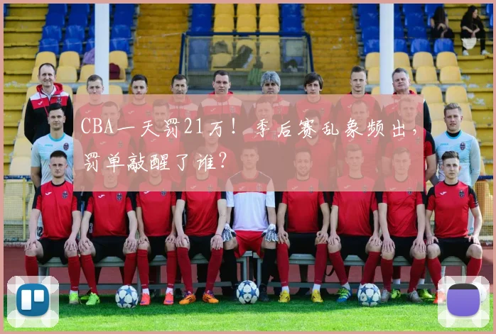 CBA一天罚21万！季后赛乱象频出，罚单敲醒了谁？