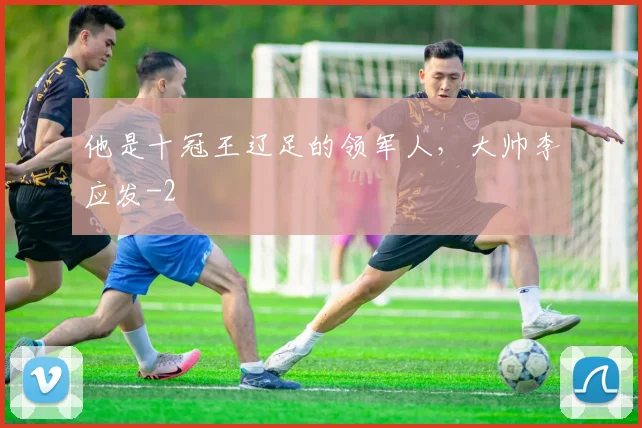 他是十冠王辽足的领军人，大帅李应发