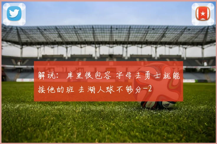 解说：库里很包容 字母去勇士就能接他的班 去湖人球不够分