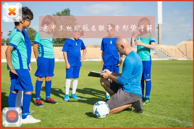 意甲末轮欧冠名额争夺形势详解