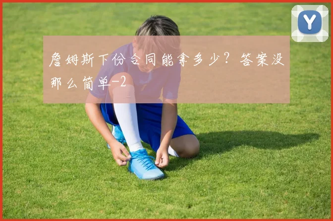 詹姆斯下份合同能拿多少?答案没那么简单