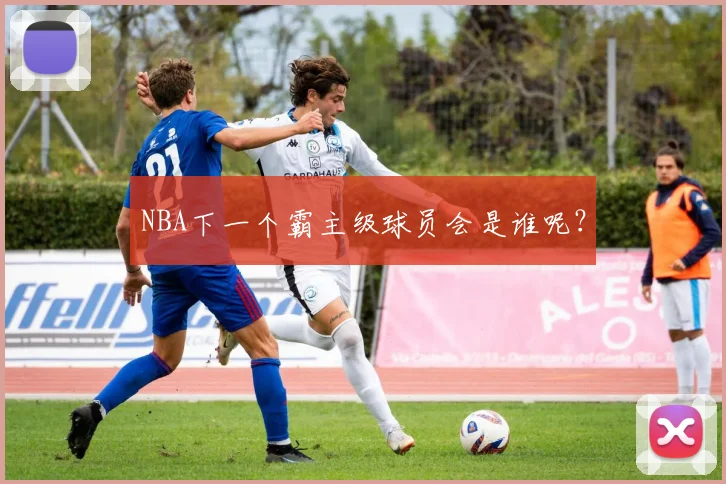 NBA下一个霸主级球员会是谁呢?