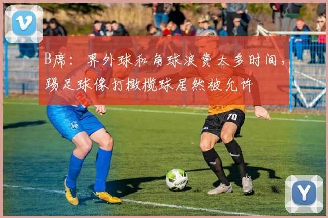 B席：界外球和角球浪费太多时间，踢足球像打橄榄球居然被允许