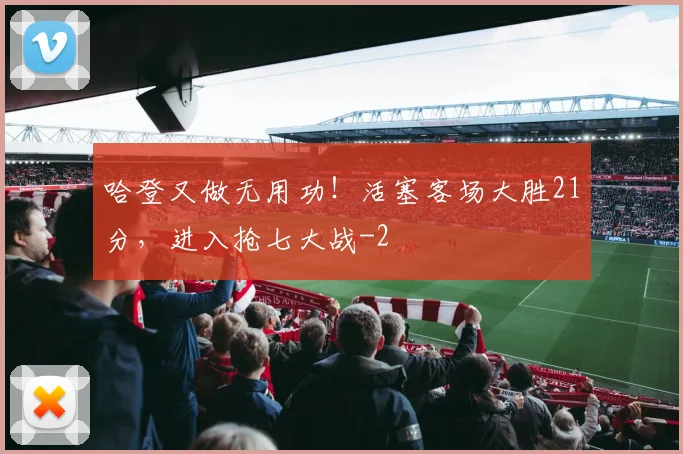 哈登又做无用功！活塞客场大胜21分，进入抢七大战