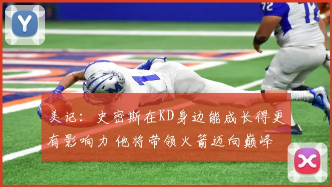 美记：史密斯在KD身边能成长得更有影响力 他将带领火箭迈向巅峰