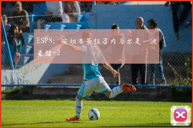 ESPN：安切洛蒂征召内马尔是一次豪赌