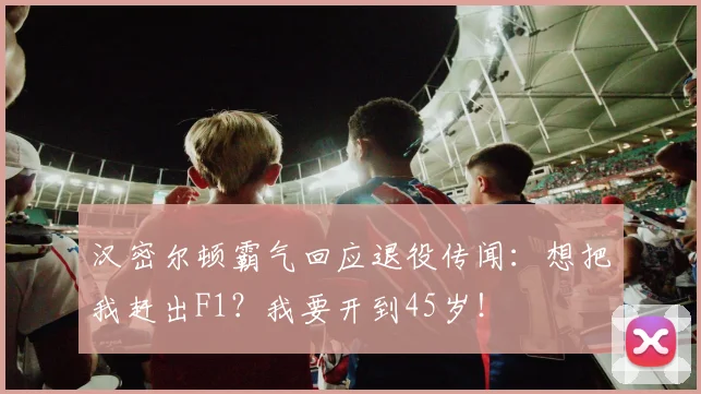 汉密尔顿霸气回应退役传闻：想把我赶出F1？我要开到45岁！