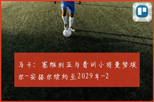 马卡：塞维利亚与青训小将曼努埃尔-安赫尔续约至2029年