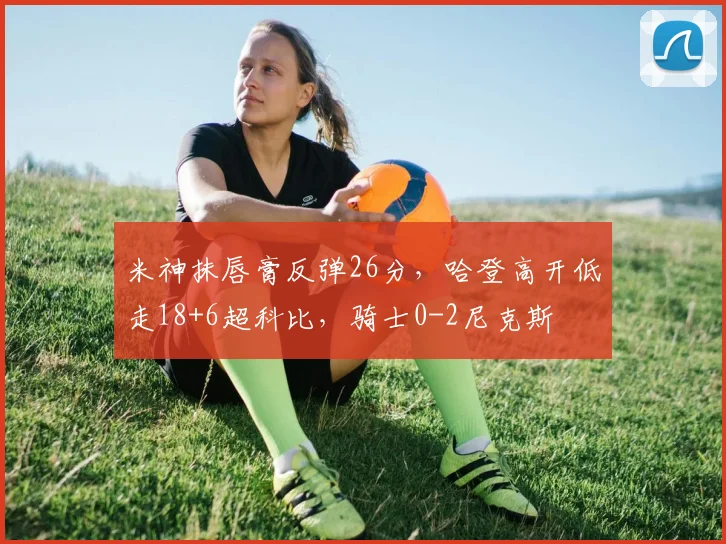 米神抹唇膏反弹26分，哈登高开低走18+6超科比，骑士0-2尼克斯