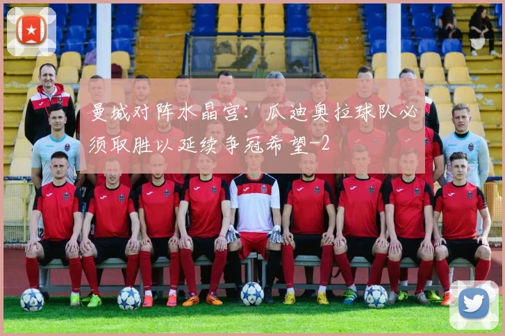 曼城对阵水晶宫：瓜迪奥拉球队必须取胜以延续争冠希望