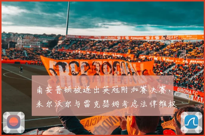 南安普顿被逐出英冠附加赛决赛，米尔沃尔与雷克瑟姆考虑法律维权
