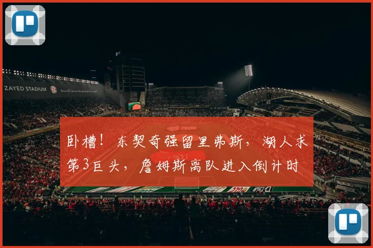 卧槽！东契奇强留里弗斯，湖人求第3巨头，詹姆斯离队进入倒计时