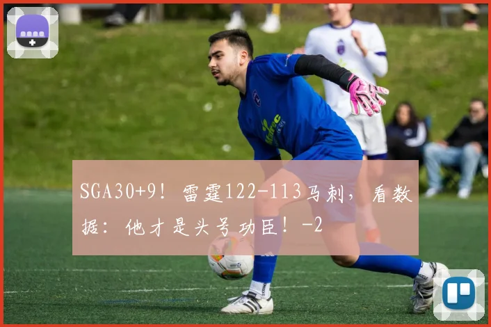 SGA30+9！雷霆122-113马刺，看数据：他才是头号功臣！