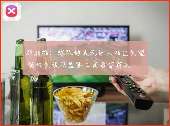 邓利维：球队的表现让人相当失望 场均失误联盟第三高急需解决