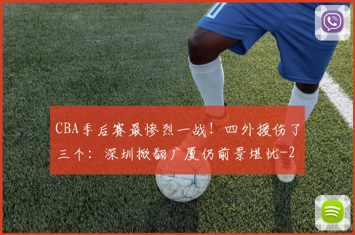 CBA季后赛最惨烈一战！四外援伤了三个：深圳掀翻广厦仍前景堪忧