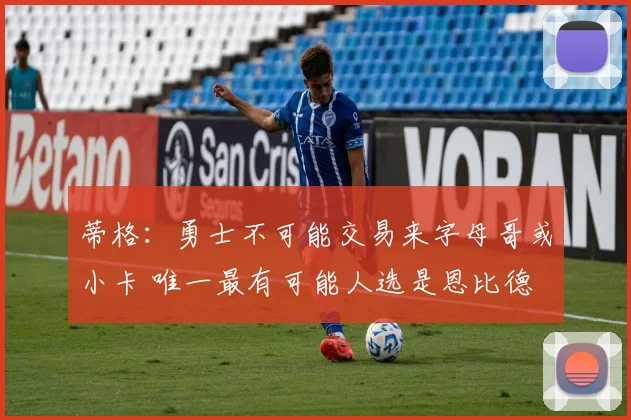 蒂格：勇士不可能交易来字母哥或小卡 唯一最有可能人选是恩比德