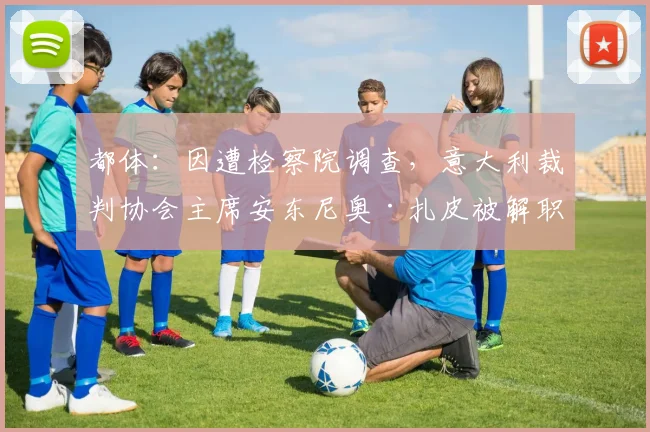 都体：因遭检察院调查，意大利裁判协会主席安东尼奥·扎皮被解职