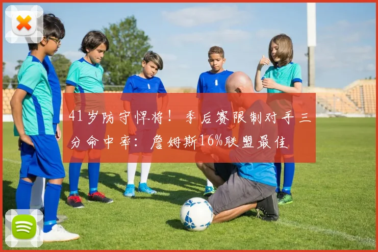41岁防守悍将！季后赛限制对手三分命中率：詹姆斯16%联盟最佳