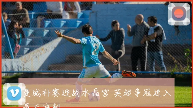 曼城补赛迎战水晶宫 英超争冠进入最后冲刺