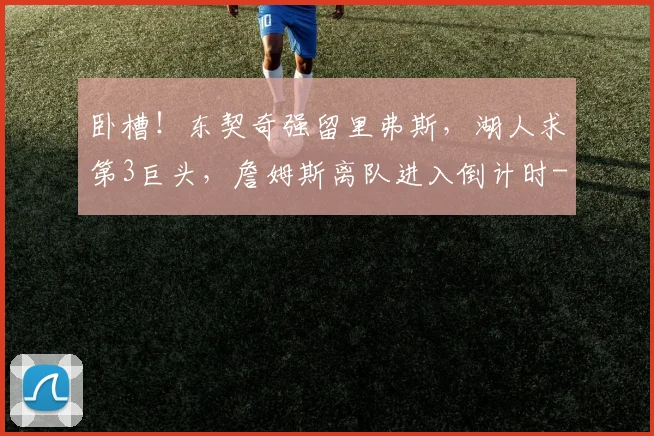卧槽！东契奇强留里弗斯，湖人求第3巨头，詹姆斯离队进入倒计时