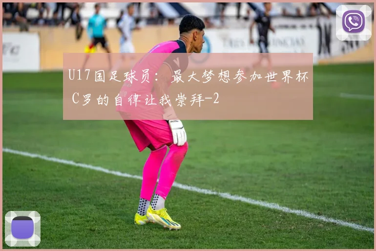 U17国足球员：最大梦想参加世界杯 C罗的自律让我崇拜