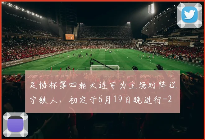 足协杯第四轮大连可为主场对阵辽宁铁人，初定于6月19日晚进行