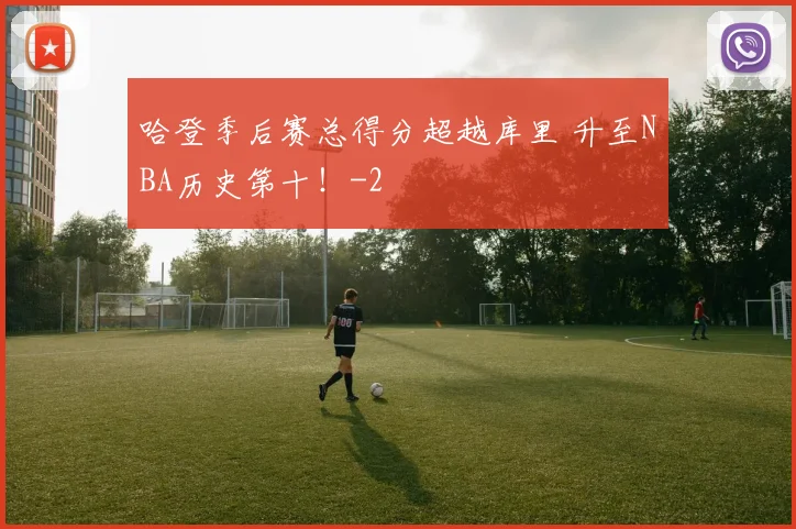 哈登季后赛总得分超越库里 升至NBA历史第十！