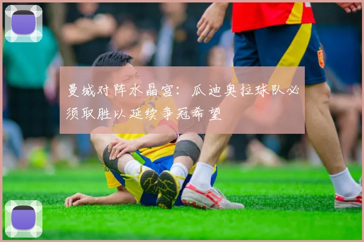 曼城对阵水晶宫：瓜迪奥拉球队必须取胜以延续争冠希望