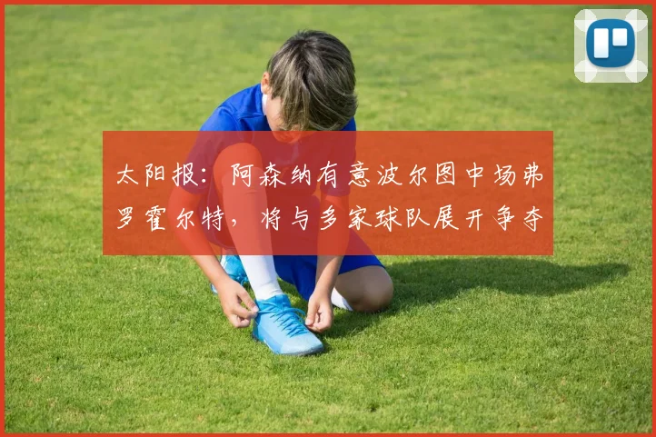 太阳报：阿森纳有意波尔图中场弗罗霍尔特，将与多家球队展开争夺