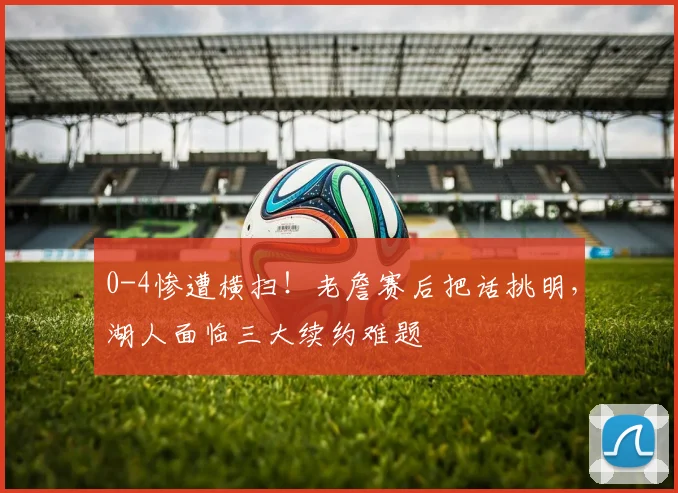 0-4惨遭横扫！老詹赛后把话挑明，湖人面临三大续约难题
