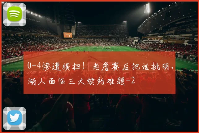 0-4惨遭横扫!老詹赛后把话挑明,湖人面临三大续约难题