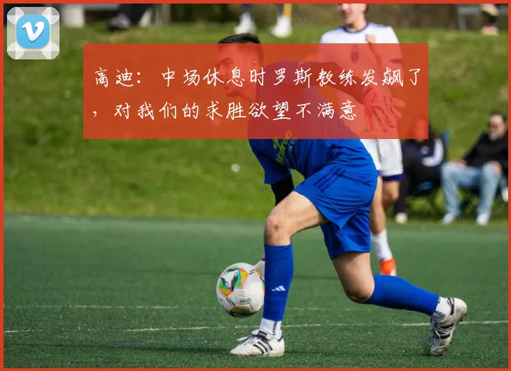 高迪：中场休息时罗斯教练发飙了，对我们的求胜欲望不满意