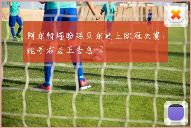 阿尔特塔盼廷贝尔赶上欧冠决赛，枪手右后卫告急
