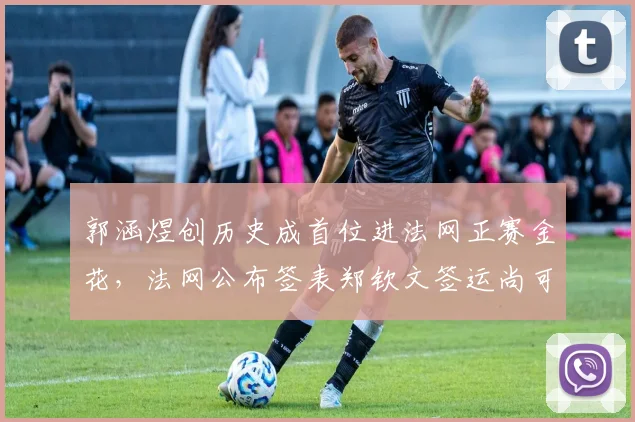 郭涵煜创历史成首位进法网正赛金花，法网公布签表郑钦文签运尚可_网易订阅