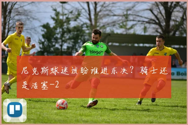 尼克斯球迷该盼谁进东决？骑士还是活塞