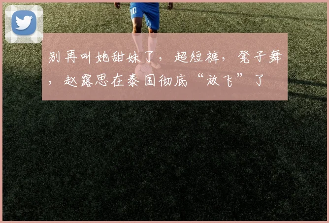 别再叫她甜妹了，超短裤，凳子舞，赵露思在泰国彻底“放飞”了