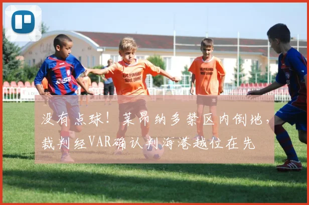没有点球！莱昂纳多禁区内倒地，裁判经VAR确认判海港越位在先