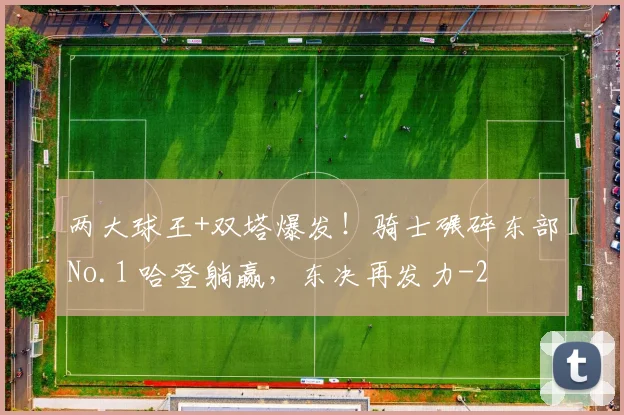 两大球王+双塔爆发！骑士碾碎东部No.1 哈登躺赢，东决再发力