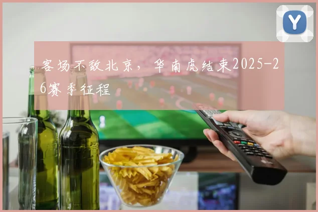 客场不敌北京，华南虎结束2025-26赛季征程