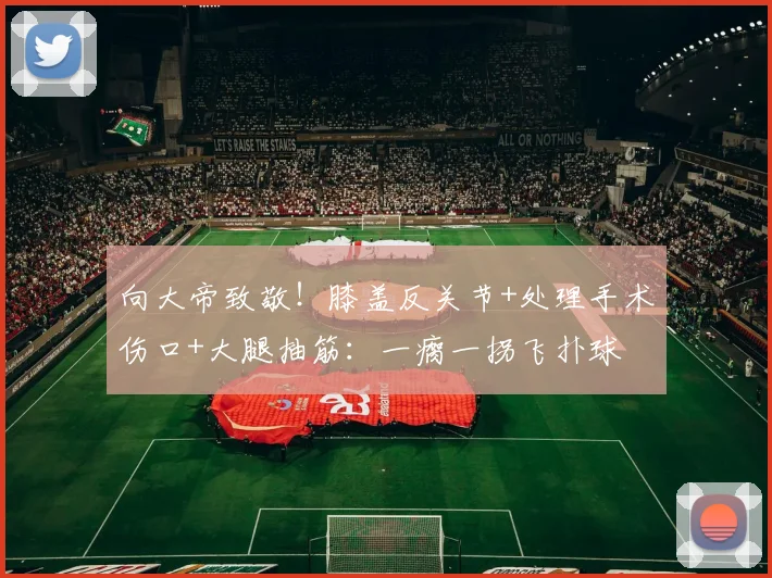向大帝致敬！膝盖反关节+处理手术伤口+大腿抽筋：一瘸一拐飞扑球