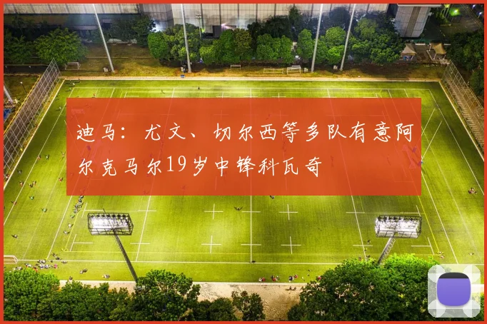 迪马：尤文、切尔西等多队有意阿尔克马尔19岁中锋科瓦奇