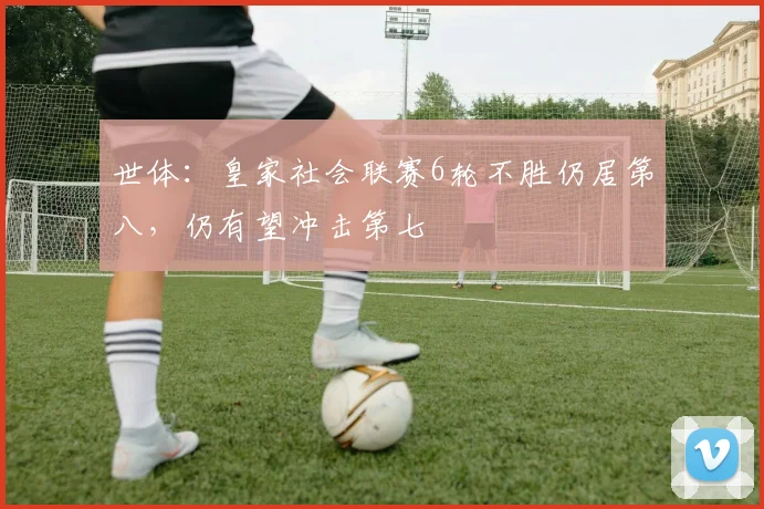 世体：皇家社会联赛6轮不胜仍居第八，仍有望冲击第七