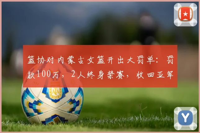 篮协对内蒙古女篮开出大罚单:罚款100万,2人终身禁赛,收回亚军