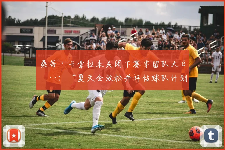 桑蒂·卡索拉未关闭下赛季留队大门：“夏天会放松并评估球队计划”