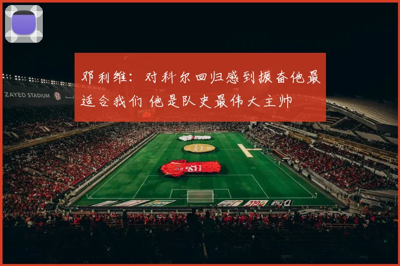 邓利维：对科尔回归感到振奋他最适合我们 他是队史最伟大主帅