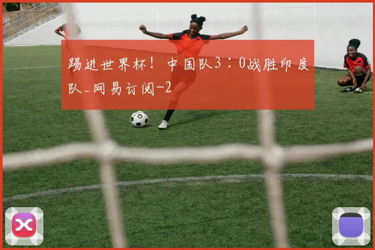 踢进世界杯!中国队3∶0战胜印度队_网易订阅